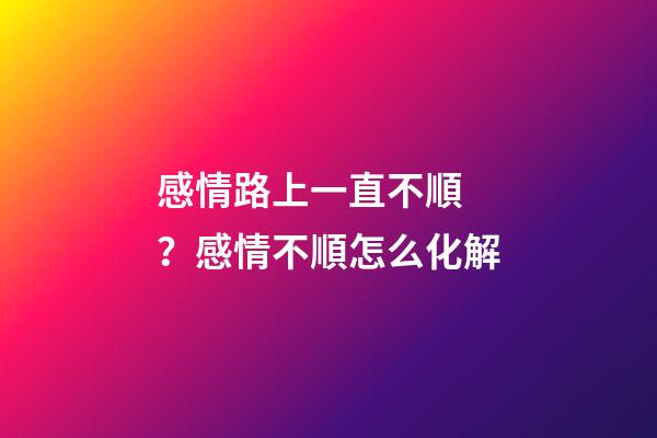 感情路上一直不順？感情不順怎么化解